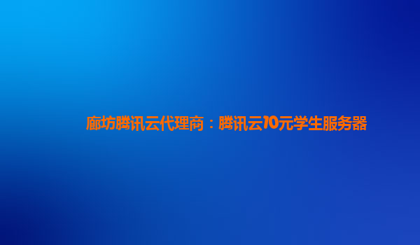 廊坊腾讯云代理商：腾讯云10元学生服务器