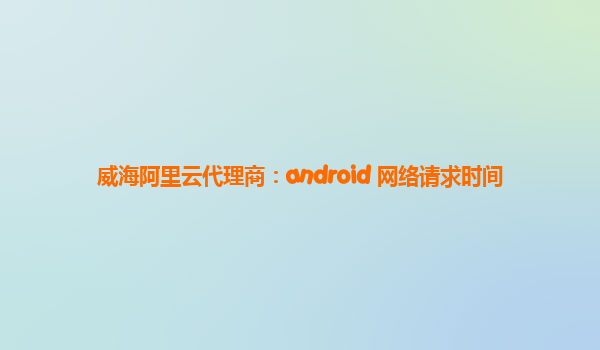 威海阿里云代理商：android 网络请求时间