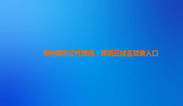 柳州腾讯云代理商：腾讯云域名登录入口