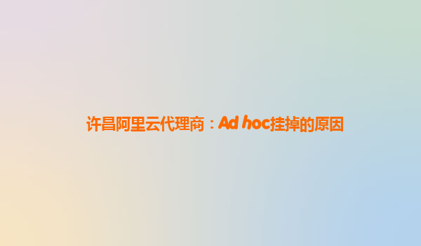 许昌阿里云代理商：Ad hoc挂掉的原因