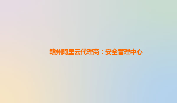 赣州阿里云代理商：安全管理中心