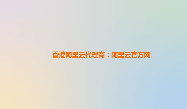 香港阿里云代理商：阿里云官方网