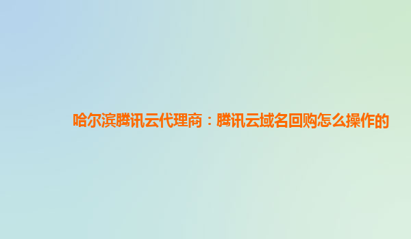 哈尔滨腾讯云代理商：腾讯云域名回购怎么操作的