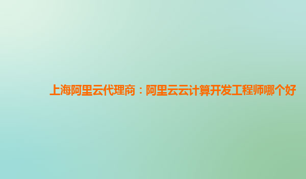 上海阿里云代理商：阿里云云计算开发工程师哪个好
