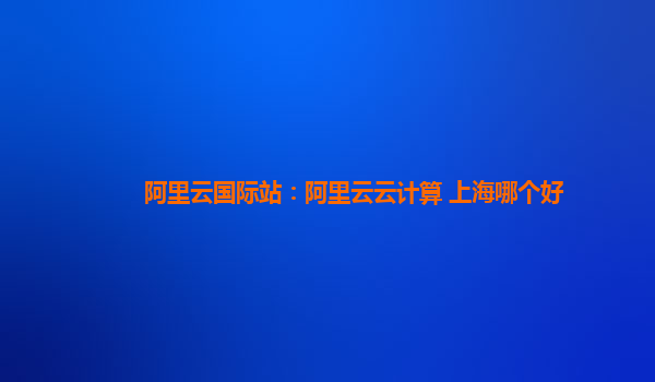 阿里云国际站：阿里云云计算 上海哪个好