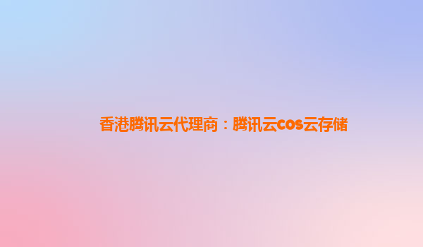 香港腾讯云代理商：腾讯云cos云存储