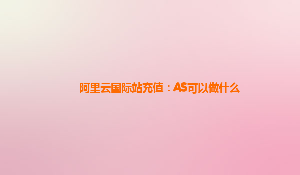 阿里云国际站充值：AS可以做什么