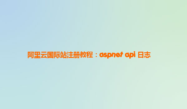 阿里云国际站注册教程：aspnet api 日志