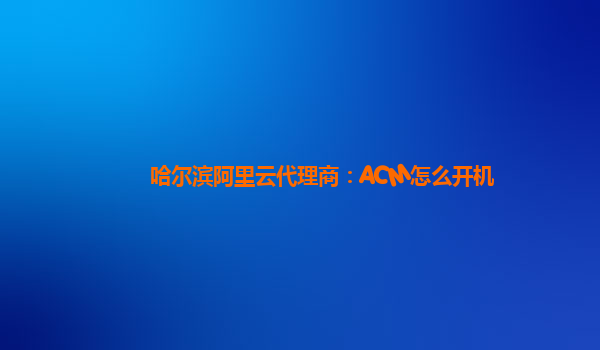 哈尔滨阿里云代理商：ACM怎么开机