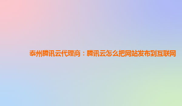 泰州腾讯云代理商：腾讯云怎么把网站发布到互联网