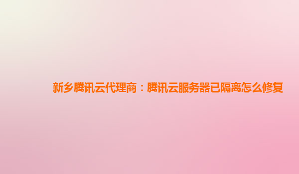 新乡腾讯云代理商：腾讯云服务器已隔离怎么修复