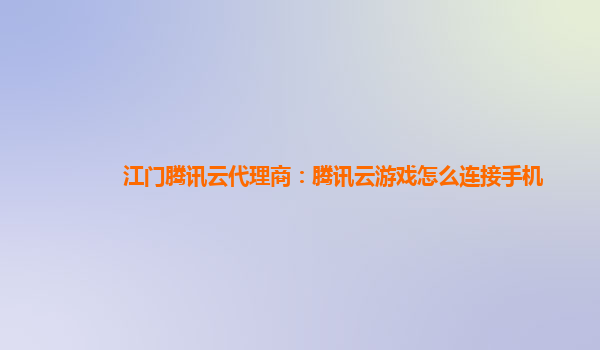 江门腾讯云代理商：腾讯云游戏怎么连接手机