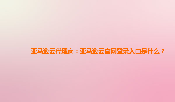 亚马逊云代理商：亚马逊云官网登录入口是什么？