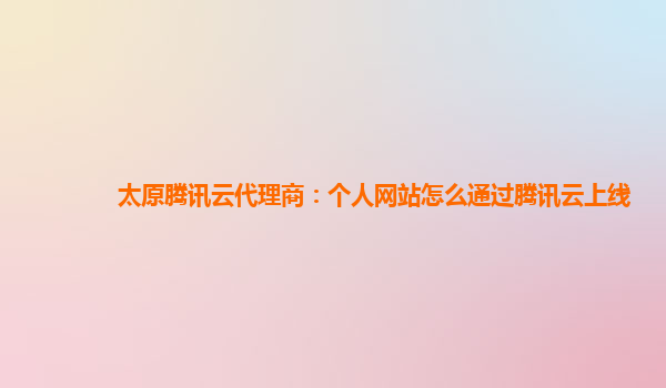 太原腾讯云代理商：个人网站怎么通过腾讯云上线