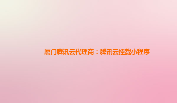 厦门腾讯云代理商：腾讯云挂载小程序