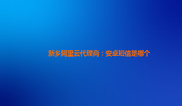 新乡阿里云代理商：安卓短信是哪个