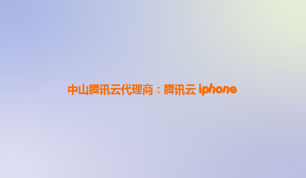 中山腾讯云代理商：腾讯云 iphone