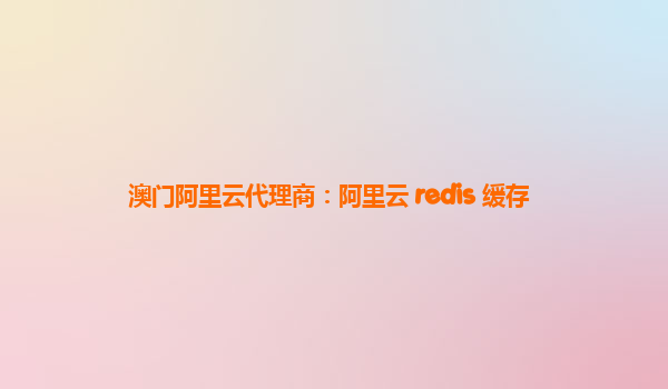 澳门阿里云代理商：阿里云 redis 缓存