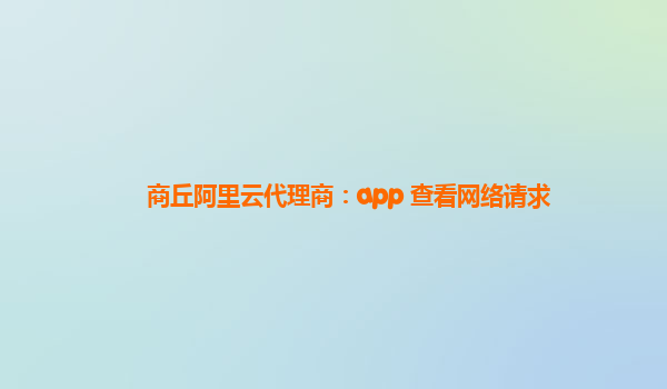 商丘阿里云代理商：app 查看网络请求
