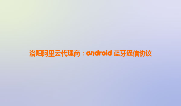 洛阳阿里云代理商：android 蓝牙通信协议