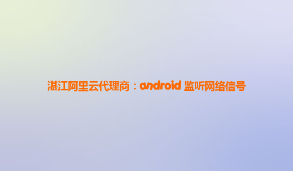 湛江阿里云代理商：android 监听网络信号