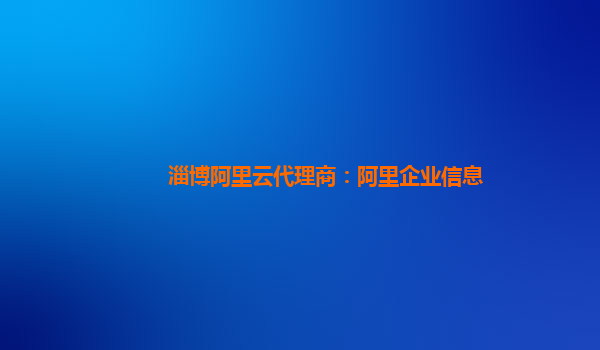 淄博阿里云代理商：阿里企业信息