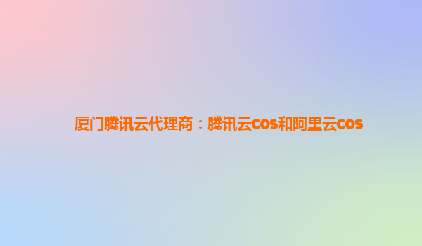 厦门腾讯云代理商：腾讯云cos和阿里云cos