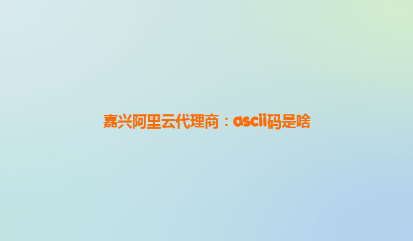 嘉兴阿里云代理商：ascii码是啥
