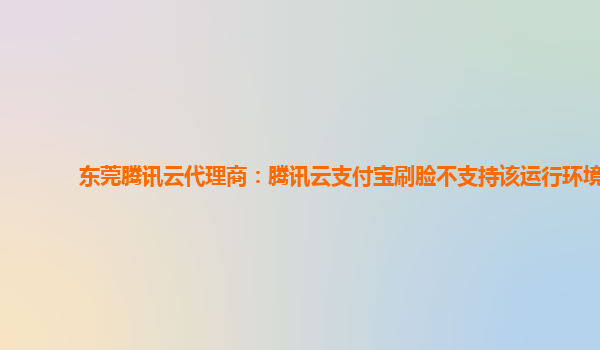 东莞腾讯云代理商：腾讯云支付宝刷脸不支持该运行环境