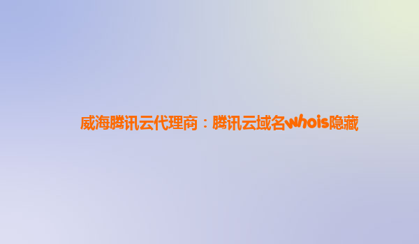 威海腾讯云代理商：腾讯云域名whois隐藏