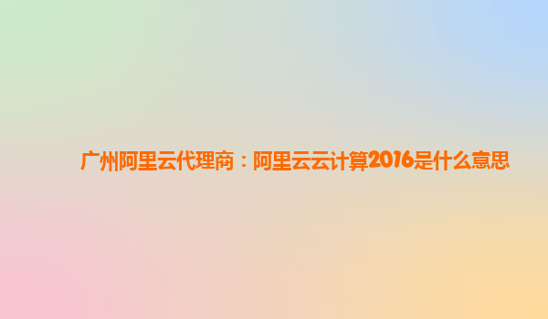 广州阿里云代理商：阿里云云计算2016是什么意思