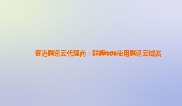 香港腾讯云代理商：群晖nas使用腾讯云域名