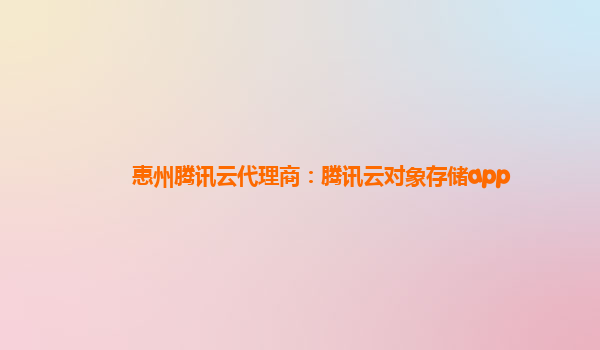 惠州腾讯云代理商：腾讯云对象存储app