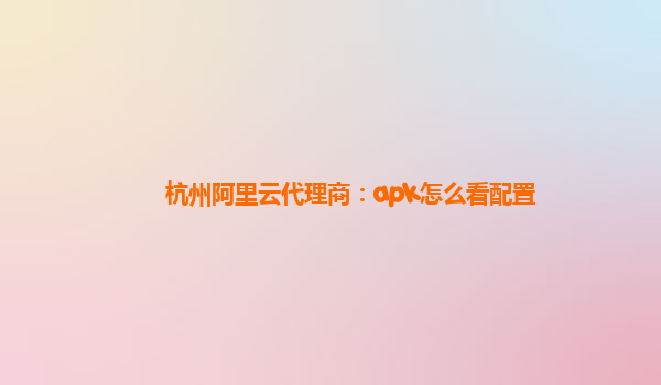 杭州阿里云代理商：apk怎么看配置