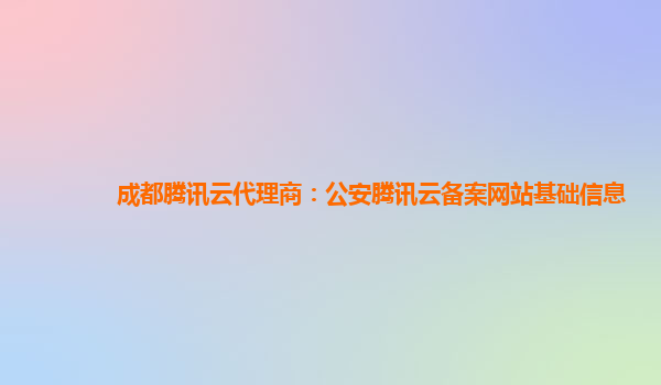 成都腾讯云代理商：公安腾讯云备案网站基础信息