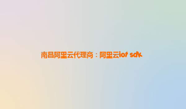 南昌阿里云代理商：阿里云iot sdk
