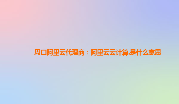 周口阿里云代理商：阿里云云计算.是什么意思