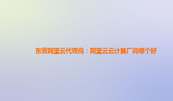东营阿里云代理商：阿里云云计算厂商哪个好