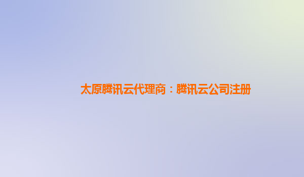 太原腾讯云代理商：腾讯云公司注册