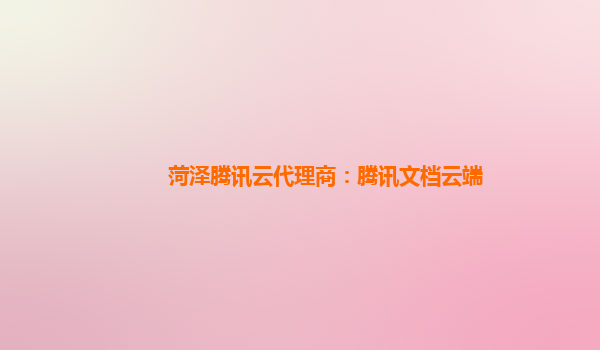 菏泽腾讯云代理商：腾讯文档云端