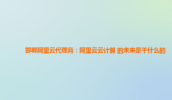 邯郸阿里云代理商：阿里云云计算 的未来是干什么的