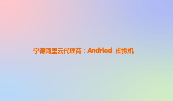 宁德阿里云代理商：Andriod  虚拟机