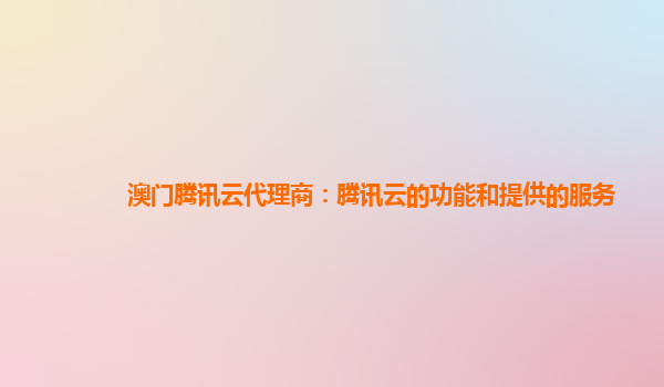 澳门腾讯云代理商：腾讯云的功能和提供的服务