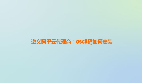 遵义阿里云代理商：ascii码如何安装