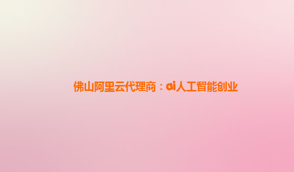 佛山阿里云代理商：ai人工智能创业