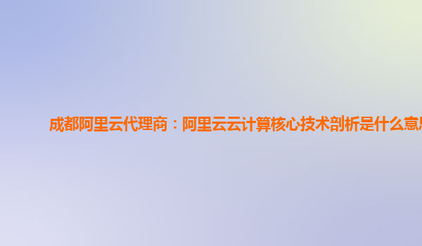 成都阿里云代理商：阿里云云计算核心技术剖析是什么意思