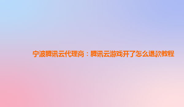 宁波腾讯云代理商：腾讯云游戏开了怎么退款教程