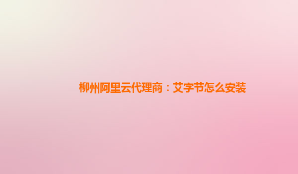 柳州阿里云代理商：艾字节怎么安装