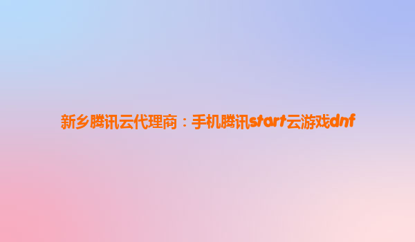 新乡腾讯云代理商：手机腾讯start云游戏dnf