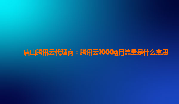 唐山腾讯云代理商：腾讯云1000g月流量是什么意思
